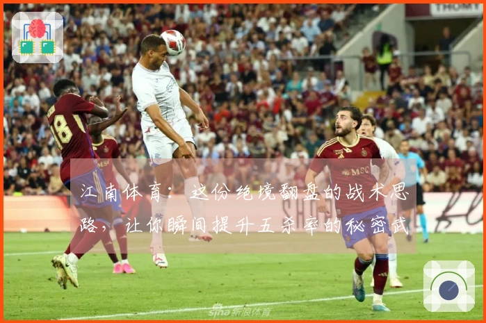 江南体育：这份绝境翻盘的战术思路，让你瞬间提升五杀率的秘密武器