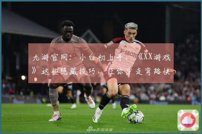 九游官网：小白初上手，《XX游戏》这些隐藏技巧，让你少走弯路快速上手！