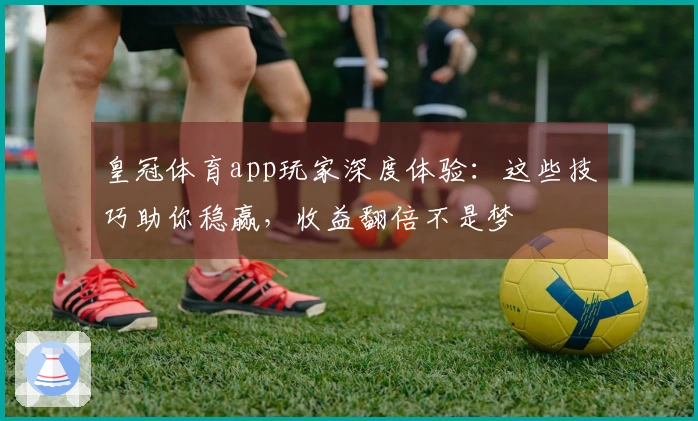 皇冠体育app玩家深度体验：这些技巧助你稳赢，收益翻倍不是梦