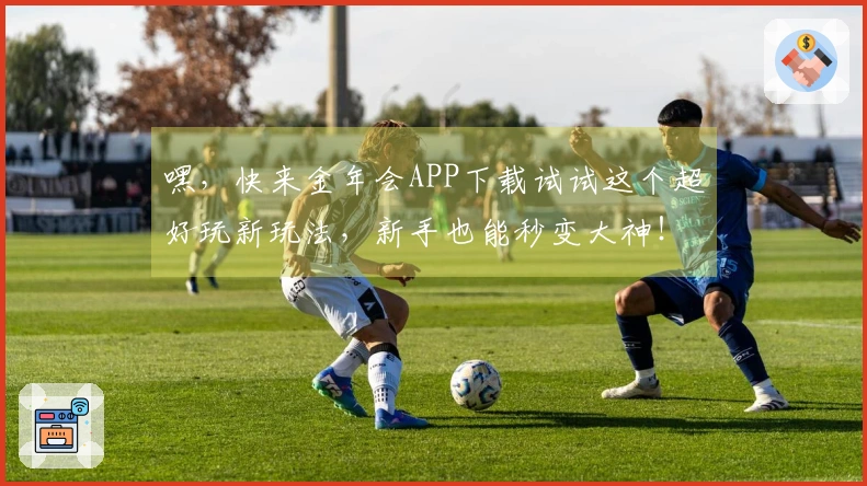 嘿，快来金年会APP下载试试这个超好玩新玩法，新手也能秒变大神！
