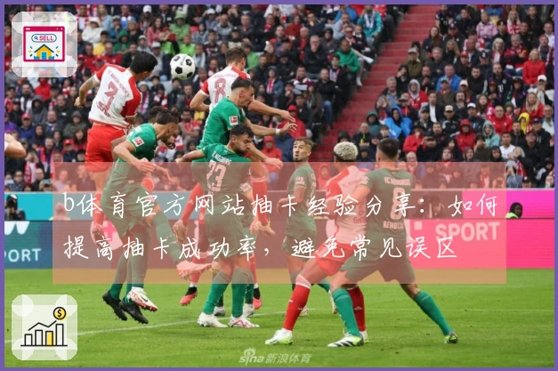 b体育官方网站抽卡经验分享：如何提高抽卡成功率，避免常见误区