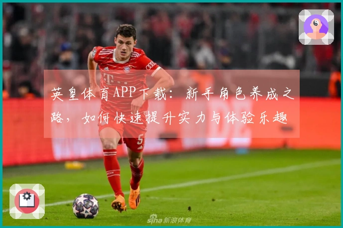 英皇体育APP下载：新手角色养成之路，如何快速提升实力与体验乐趣