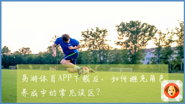 易游体育APP下载后，如何避免角色养成中的常见误区？