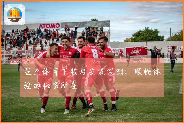 星空体育下载与安装实测：顺畅体验的秘密所在