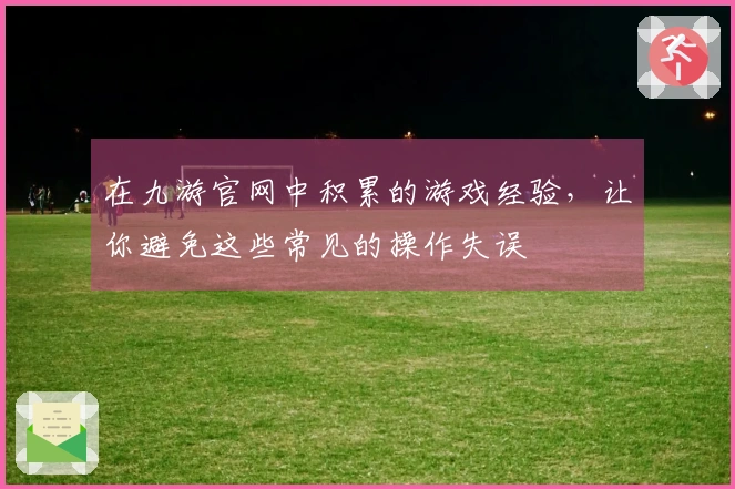 在九游官网中积累的游戏经验,让你避免这些常见的操作失误
