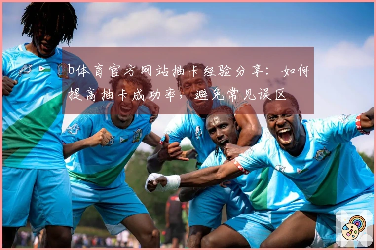 b体育官方网站抽卡经验分享：如何提高抽卡成功率，避免常见误区