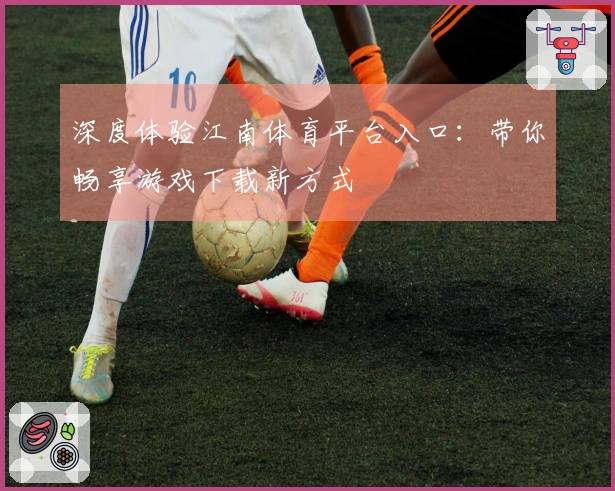 深度体验江南体育平台入口：带你畅享游戏下载新方式