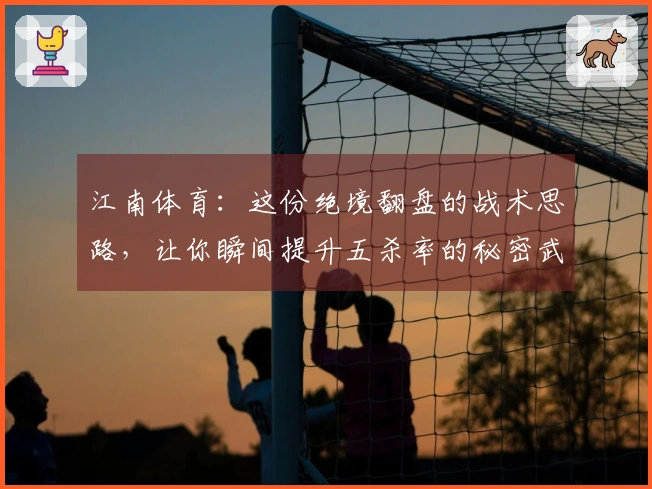 江南体育：这份绝境翻盘的战术思路，让你瞬间提升五杀率的秘密武器