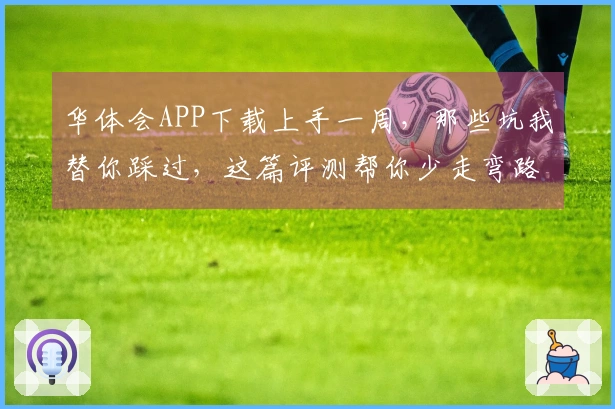 华体会APP下载上手一周，那些坑我替你踩过，这篇评测帮你少走弯路