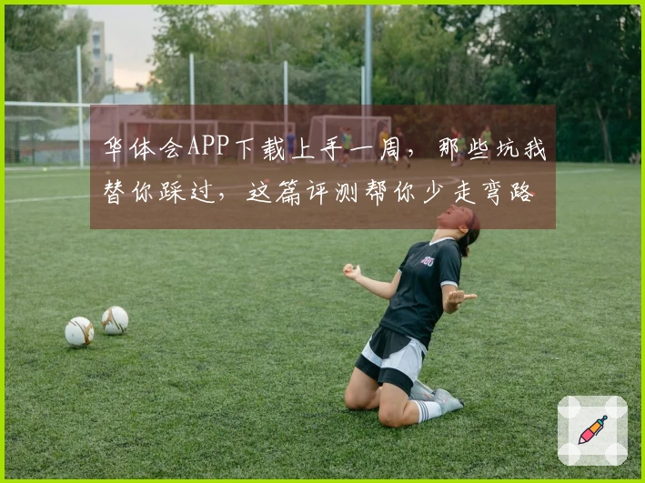 华体会APP下载上手一周，那些坑我替你踩过，这篇评测帮你少走弯路