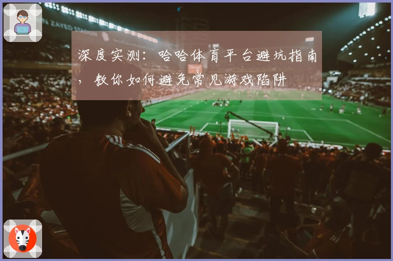 深度实测：哈哈体育平台避坑指南，教你如何避免常见游戏陷阱