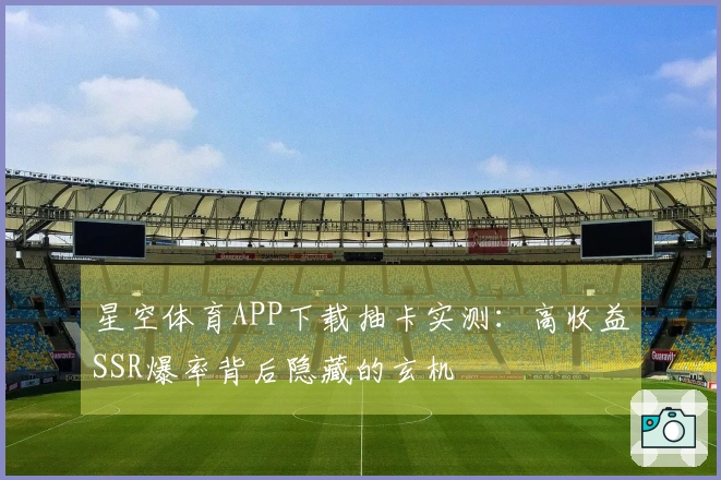 星空体育APP下载抽卡实测：高收益SSR爆率背后隐藏的玄机