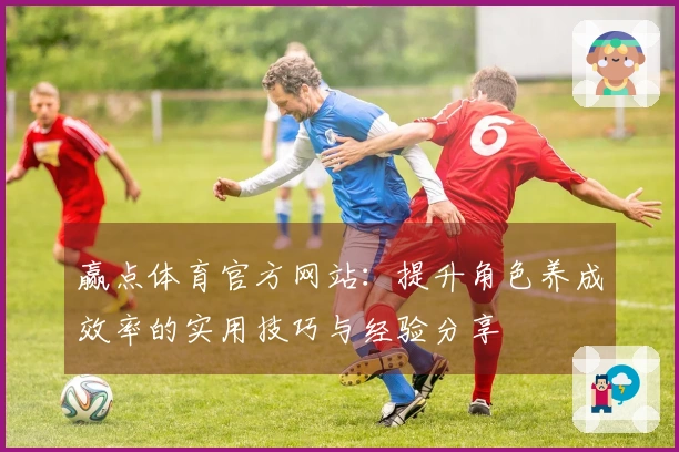 赢点体育官方网站：提升角色养成效率的实用技巧与经验分享