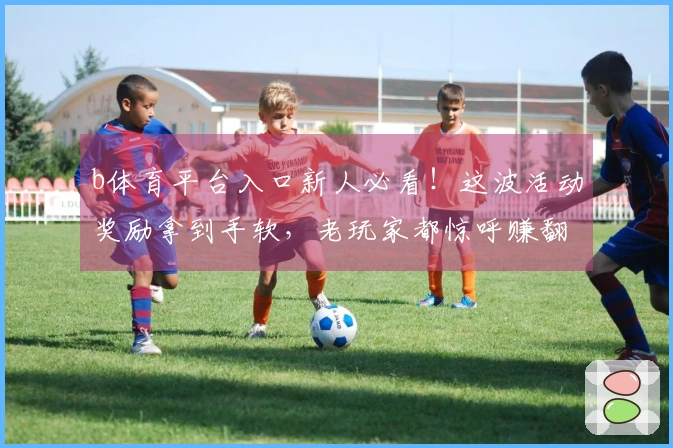 b体育平台入口新人必看！这波活动奖励拿到手软，老玩家都惊呼赚翻了！