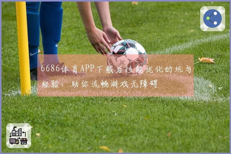 6686体育APP下载后性能优化的坑与经验，助你流畅游戏无障碍