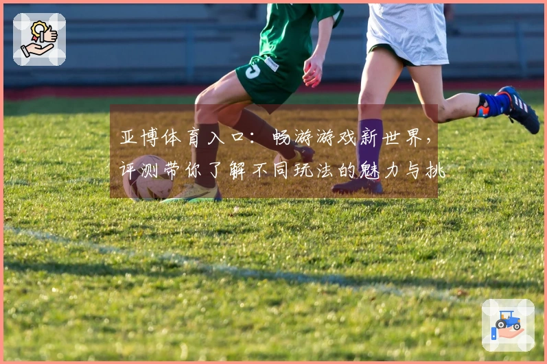 亚博体育入口：畅游游戏新世界，评测带你了解不同玩法的魅力与挑战