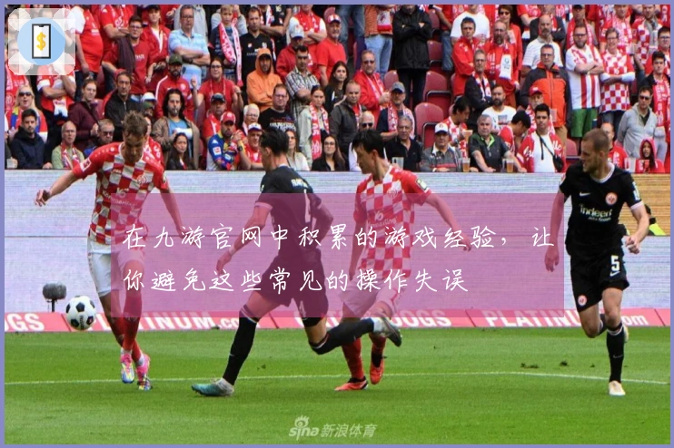 在九游官网中积累的游戏经验，让你避免这些常见的操作失误