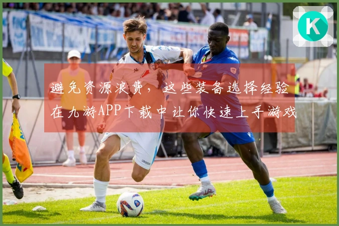 避免资源浪费，这些装备选择经验在九游APP下载中让你快速上手游戏！