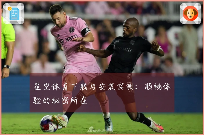 星空体育下载与安装实测：顺畅体验的秘密所在