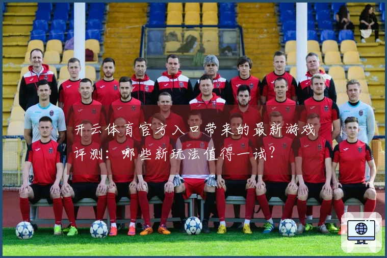 开云体育官方入口带来的最新游戏评测：哪些新玩法值得一试？