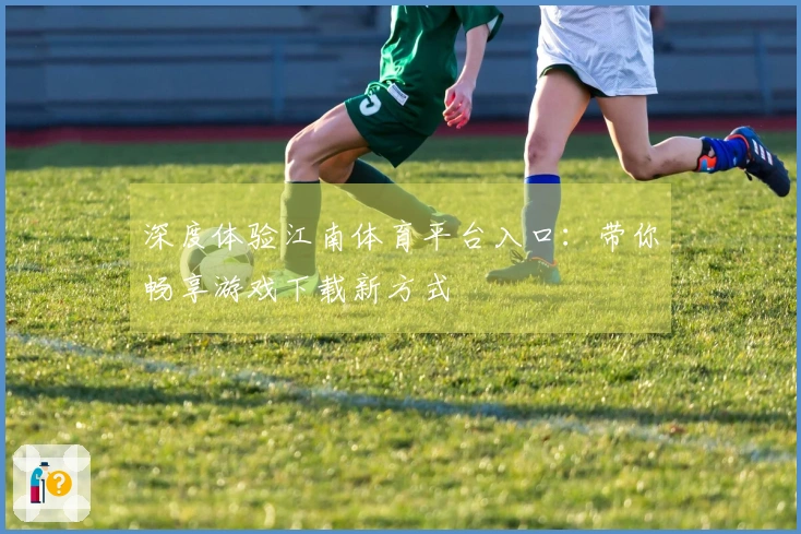 深度体验江南体育平台入口：带你畅享游戏下载新方式