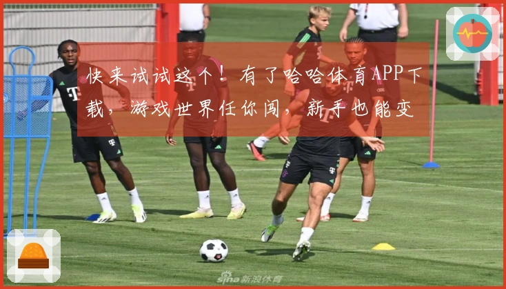 快来试试这个！有了哈哈体育APP下载，游戏世界任你闯，新手也能变大神！