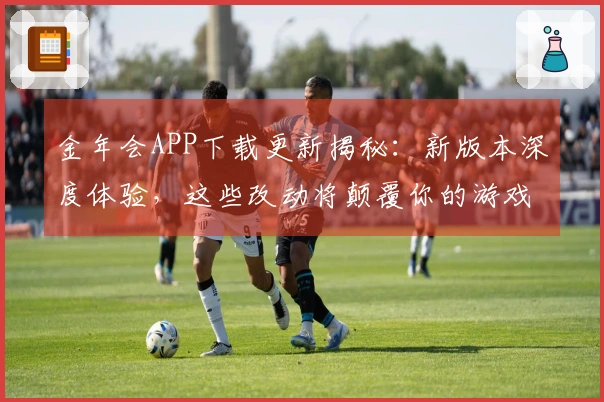 金年会APP下载更新揭秘：新版本深度体验，这些改动将颠覆你的游戏方式！