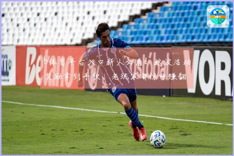 b体育平台入口新人必看！这波活动奖励拿到手软，老玩家都惊呼赚翻了！