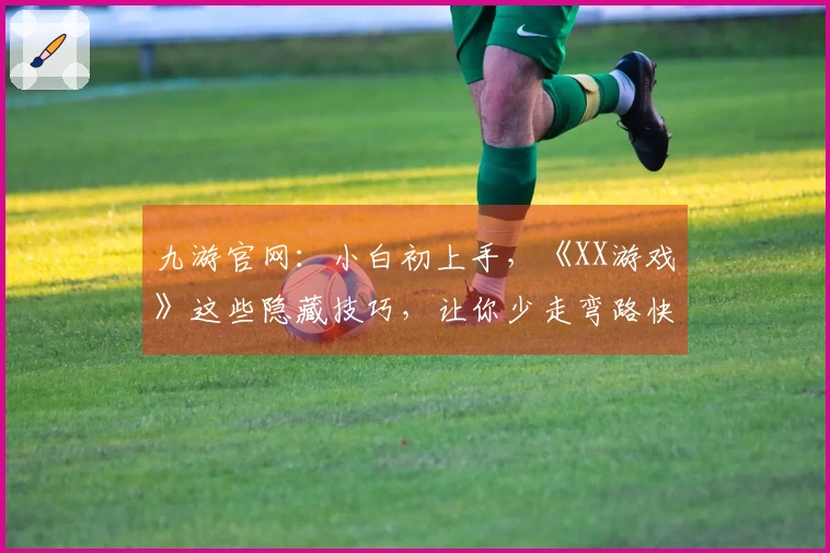 九游官网：小白初上手，《XX游戏》这些隐藏技巧，让你少走弯路快速上手！